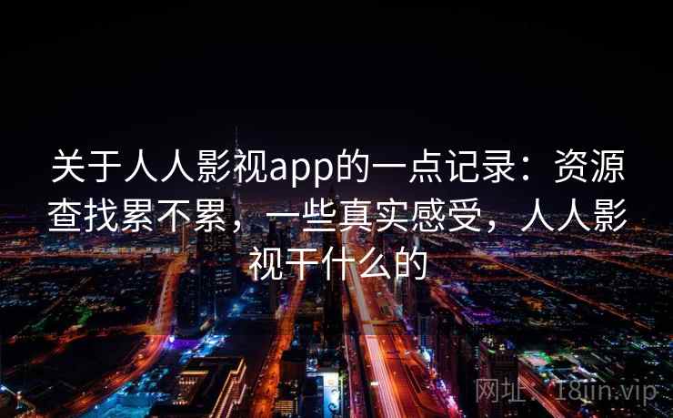 关于人人影视app的一点记录：资源查找累不累，一些真实感受，人人影视干什么的