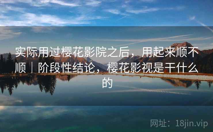 实际用过樱花影院之后，用起来顺不顺｜阶段性结论，樱花影视是干什么的