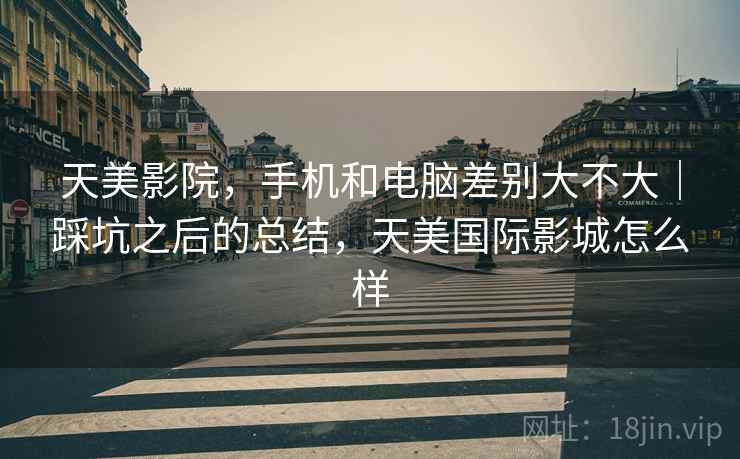 天美影院，手机和电脑差别大不大｜踩坑之后的总结，天美国际影城怎么样