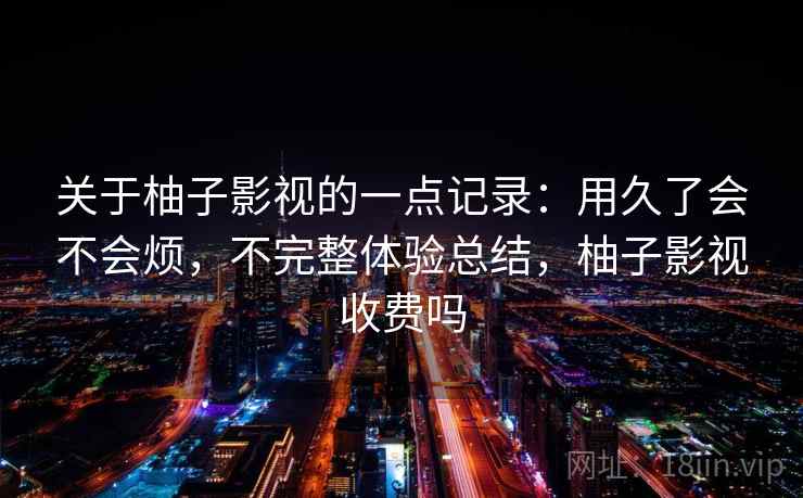 关于柚子影视的一点记录：用久了会不会烦，不完整体验总结，柚子影视收费吗