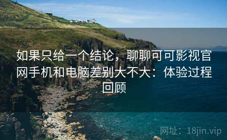 如果只给一个结论，聊聊可可影视官网手机和电脑差别大不大：体验过程回顾