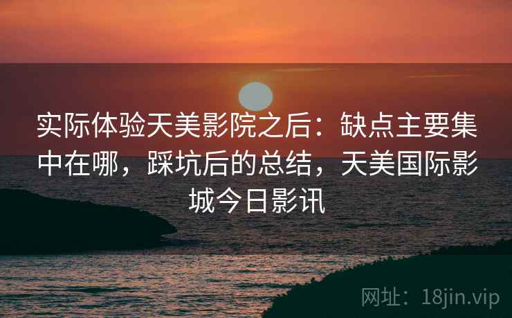 实际体验天美影院之后：缺点主要集中在哪，踩坑后的总结，天美国际影城今日影讯
