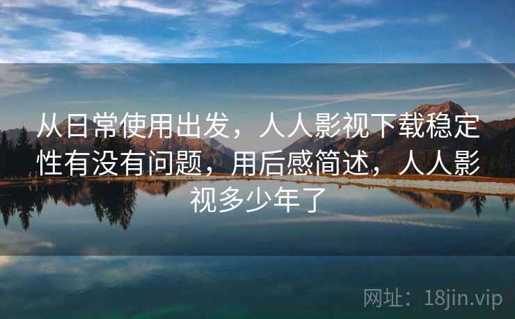 从日常使用出发,人人影视下载稳定性有没有问题,用后感简述,人人影视多少年了 从日常使用出发,人人影视下载稳定性有没有问题,用后感简述,人人影视多少年了