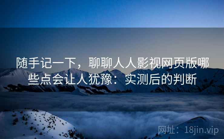 随手记一下，聊聊人人影视网页版哪些点会让人犹豫：实测后的判断