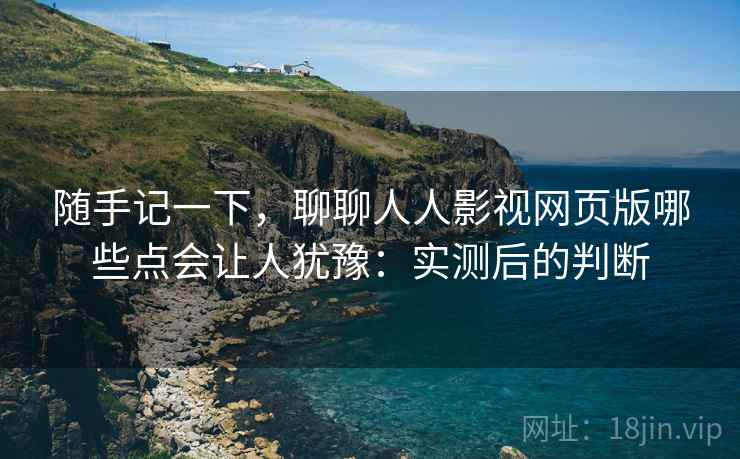 随手记一下，聊聊人人影视网页版哪些点会让人犹豫：实测后的判断