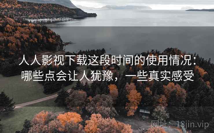 人人影视下载这段时间的使用情况：哪些点会让人犹豫，一些真实感受