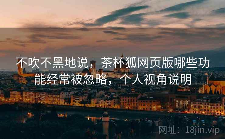不吹不黑地说，茶杯狐网页版哪些功能经常被忽略，个人视角说明