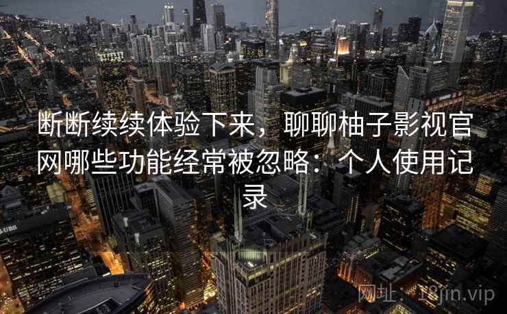 断断续续体验下来，聊聊柚子影视官网哪些功能经常被忽略：个人使用记录