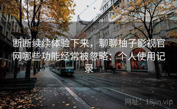 断断续续体验下来,聊聊柚子影视官网哪些功能经常被忽略:个人使用记录 断断续续体验下来,聊聊柚子影视官网哪些功能经常被忽略:个人使用记录