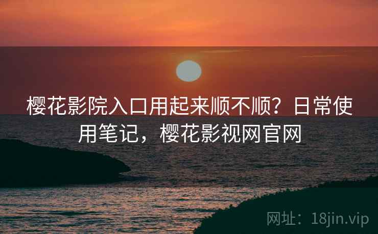 樱花影院入口用起来顺不顺？日常使用笔记，樱花影视网官网