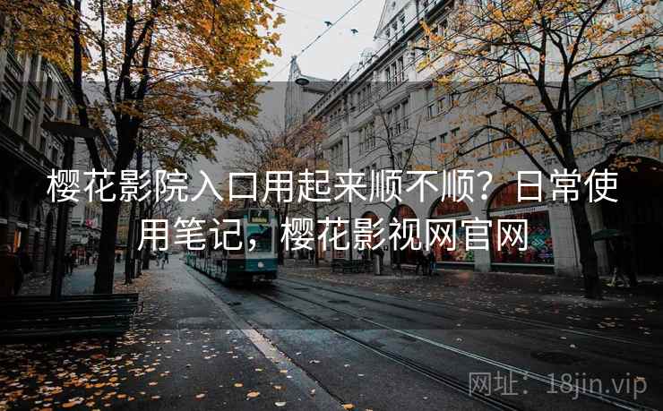 樱花影院入口用起来顺不顺？日常使用笔记，樱花影视网官网