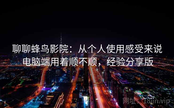 聊聊蜂鸟影院：从个人使用感受来说电脑端用着顺不顺，经验分享版