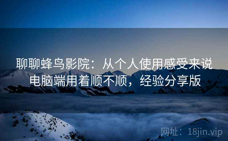 聊聊蜂鸟影院：从个人使用感受来说电脑端用着顺不顺，经验分享版