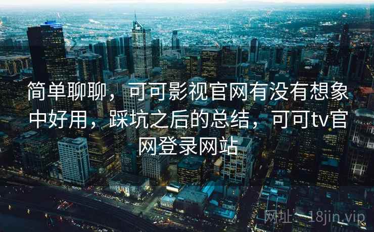 简单聊聊，可可影视官网有没有想象中好用，踩坑之后的总结，可可tv官网登录网站