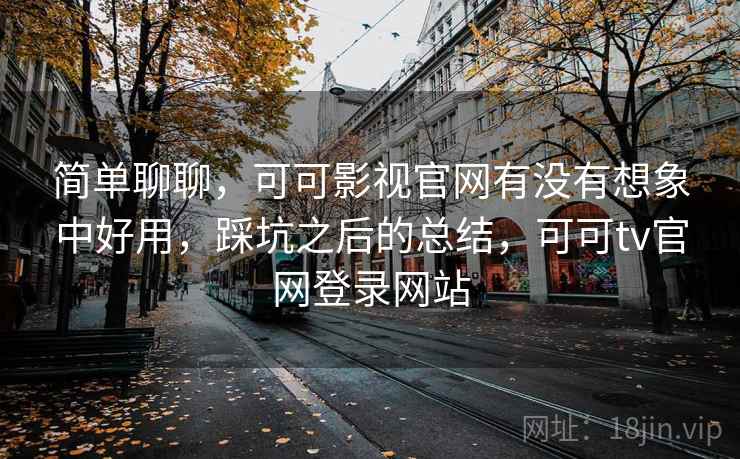 简单聊聊,可可影视官网有没有想象中好用,踩坑之后的总结,可可tv官网登录网站 简单聊聊,可可影视官网有没有想象中好用,踩坑之后的总结,可可tv官网登录网站