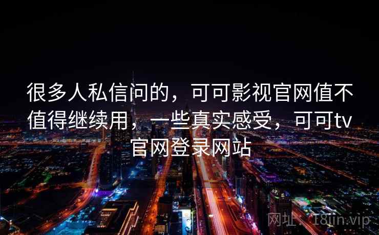 很多人私信问的,可可影视官网值不值得继续用,一些真实感受,可可tv官网登录网站 很多人私信问的,可可影视官网值不值得继续用,一些真实感受,可可tv官网登录网站
