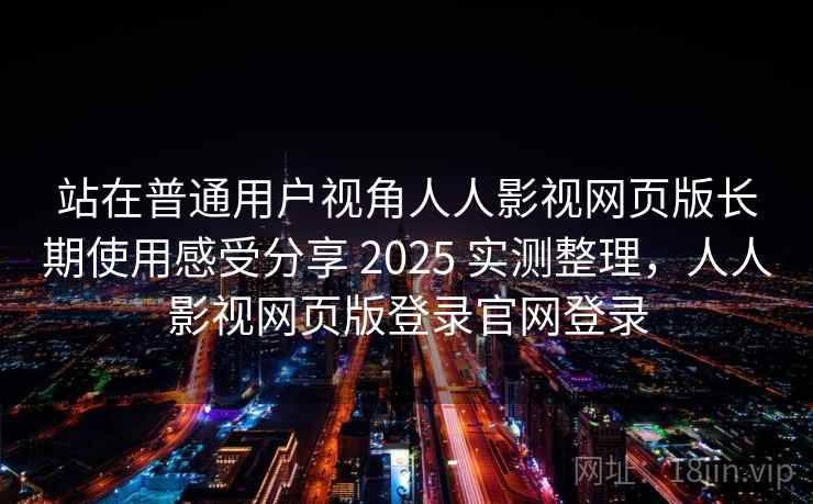 站在普通用户视角人人影视网页版长期使用感受分享 2025 实测整理,人人影视网页版登录官网登录 站在普通用户视角人人影视网页版长期使用感受分享 2025 实测整理,人人影视网页版登录官网登录