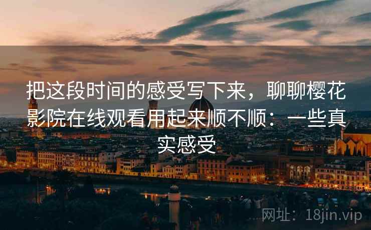 把这段时间的感受写下来，聊聊樱花影院在线观看用起来顺不顺：一些真实感受