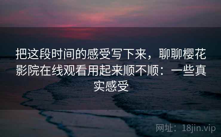 把这段时间的感受写下来,聊聊樱花影院在线观看用起来顺不顺:一些真实感受 把这段时间的感受写下来,聊聊樱花影院在线观看用起来顺不顺:一些真实感受
