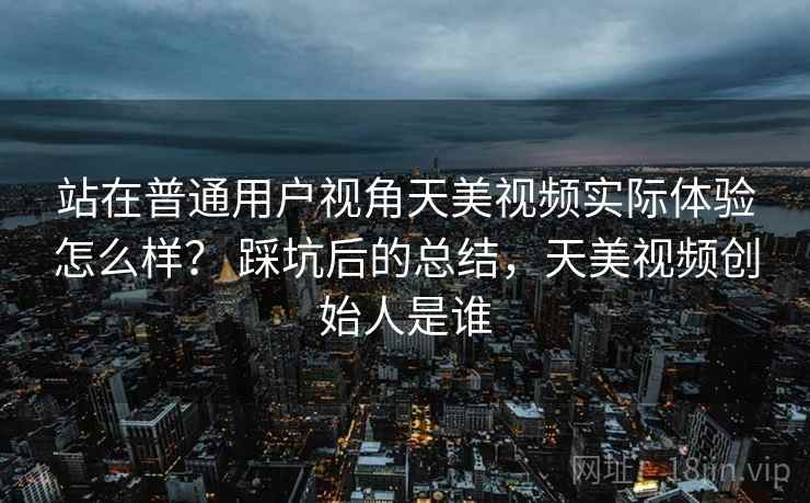 站在普通用户视角天美视频实际体验怎么样？ 踩坑后的总结，天美视频创始人是谁