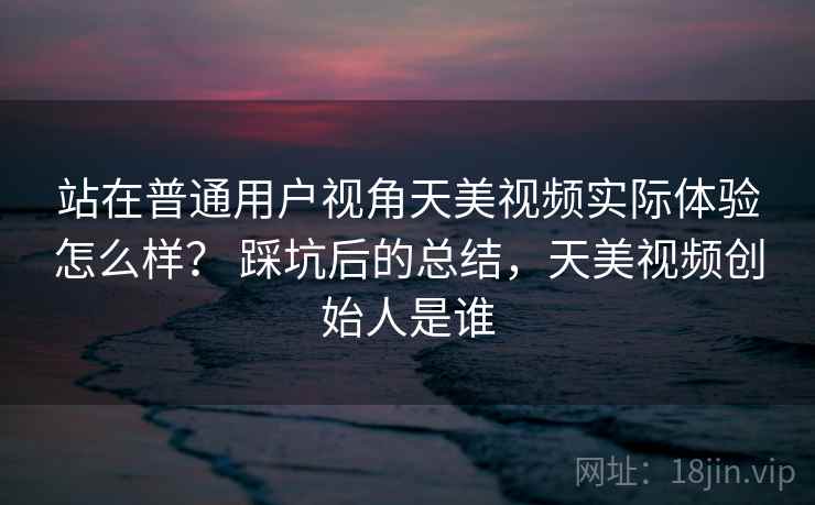 站在普通用户视角天美视频实际体验怎么样? 踩坑后的总结,天美视频创始人是谁 站在普通用户视角天美视频实际体验怎么样? 踩坑后的总结,天美视频创始人是谁