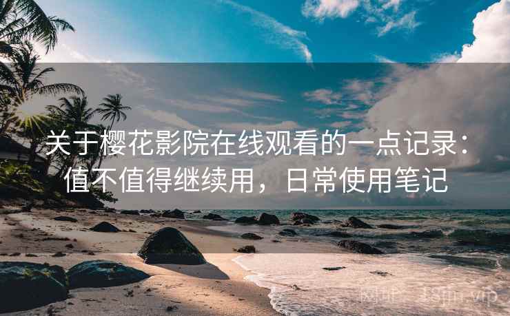 关于樱花影院在线观看的一点记录：值不值得继续用，日常使用笔记