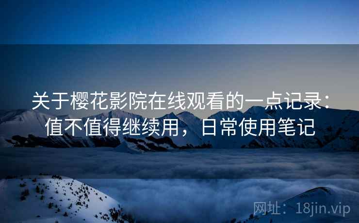 关于樱花影院在线观看的一点记录：值不值得继续用，日常使用笔记
