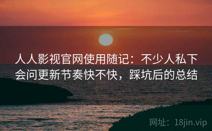 人人影视官网使用随记：不少人私下会问更新节奏快不快，踩坑后的总结