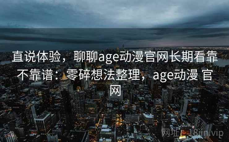 直说体验，聊聊age动漫官网长期看靠不靠谱：零碎想法整理，age动漫 官网