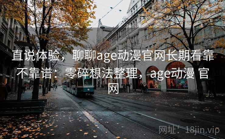 直说体验,聊聊age动漫官网长期看靠不靠谱:零碎想法整理,age动漫 官网 直说体验,聊聊age动漫官网长期看靠不靠谱:零碎想法整理,age动漫 官网
