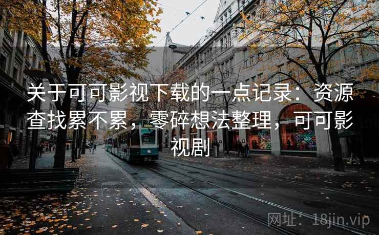 关于可可影视下载的一点记录：资源查找累不累，零碎想法整理，可可影视剧