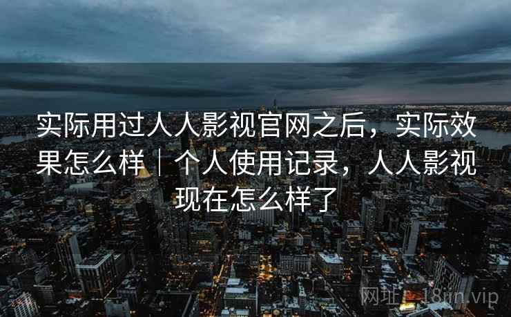 实际用过人人影视官网之后，实际效果怎么样｜个人使用记录，人人影视现在怎么样了