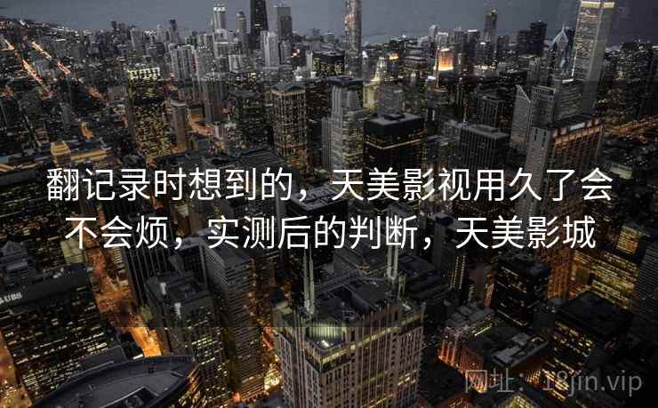 翻记录时想到的，天美影视用久了会不会烦，实测后的判断，天美影城