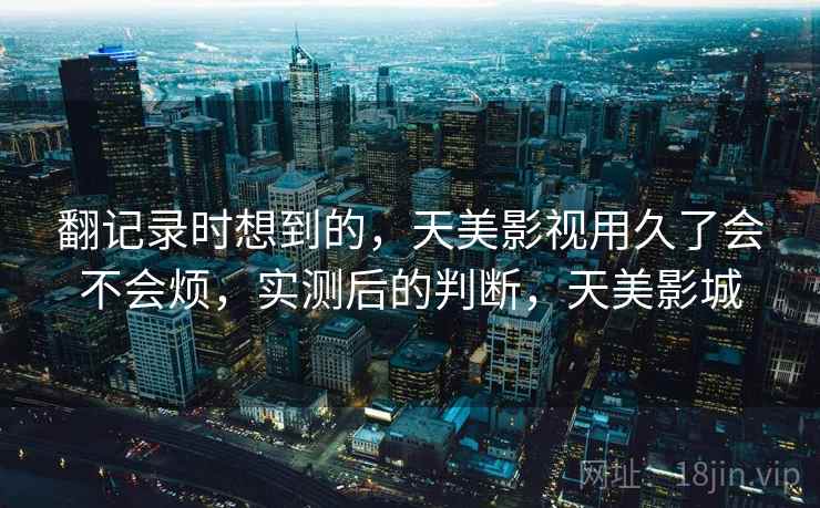 翻记录时想到的，天美影视用久了会不会烦，实测后的判断，天美影城