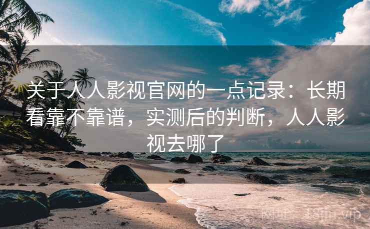 关于人人影视官网的一点记录：长期看靠不靠谱，实测后的判断，人人影视去哪了