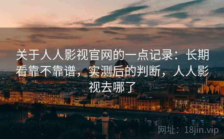 关于人人影视官网的一点记录：长期看靠不靠谱，实测后的判断，人人影视去哪了