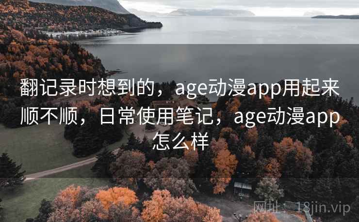 翻记录时想到的,age动漫app用起来顺不顺,日常使用笔记,age动漫app怎么样 翻记录时想到的,age动漫app用起来顺不顺,日常使用笔记,age动漫app怎么样
