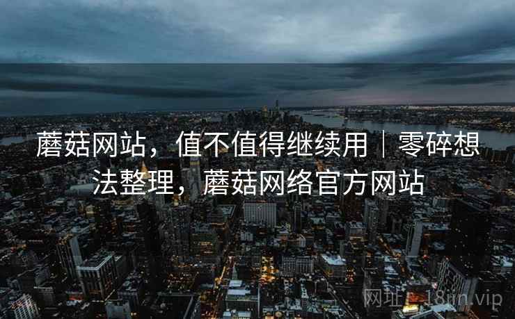 蘑菇网站，值不值得继续用｜零碎想法整理，蘑菇网络官方网站