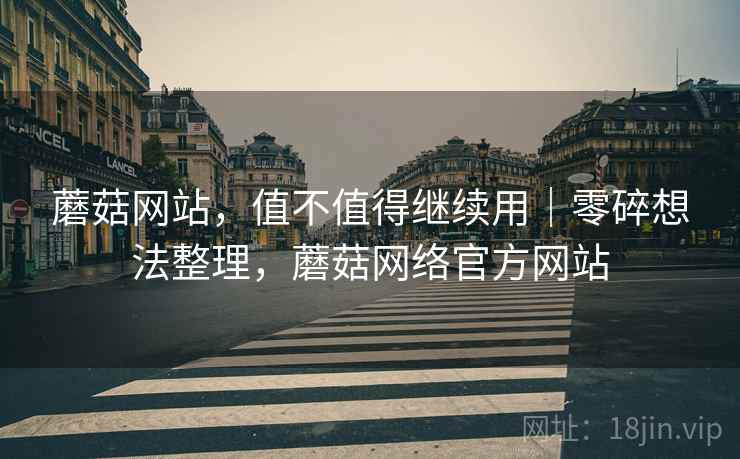 蘑菇网站,值不值得继续用|零碎想法整理,蘑菇网络官方网站 蘑菇网站,值不值得继续用|零碎想法整理,蘑菇网络官方网站