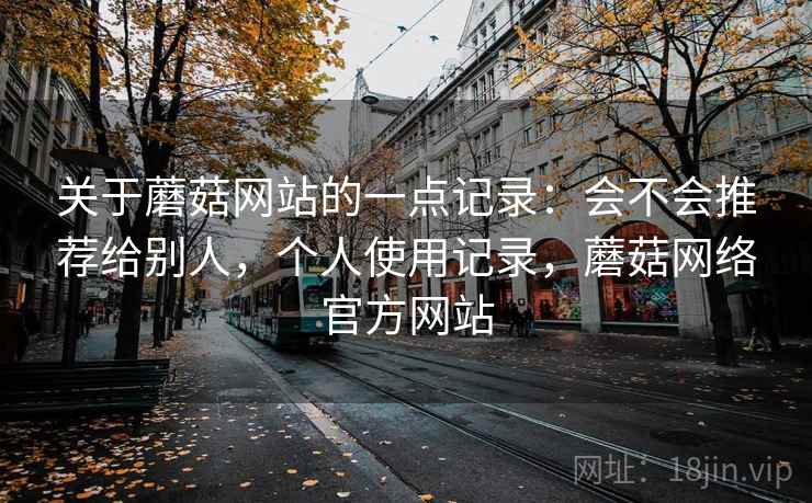 关于蘑菇网站的一点记录：会不会推荐给别人，个人使用记录，蘑菇网络官方网站