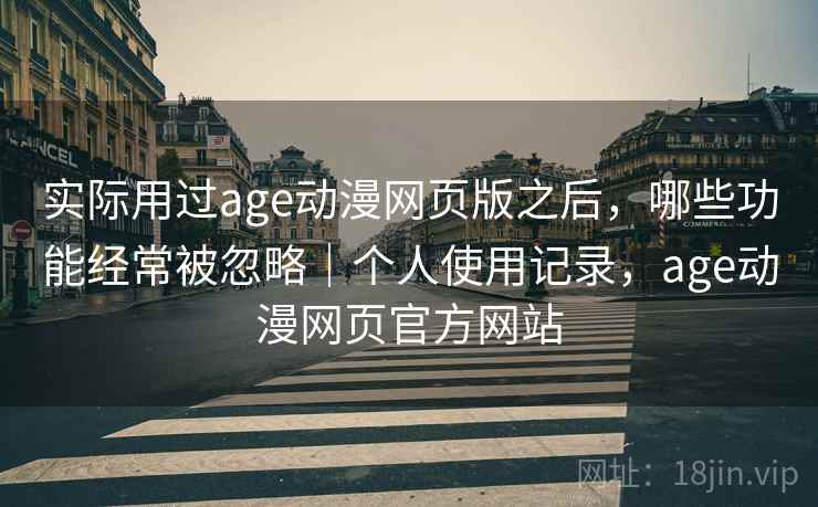 实际用过age动漫网页版之后,哪些功能经常被忽略|个人使用记录,age动漫网页官方网站 实际用过age动漫网页版之后,哪些功能经常被忽略|个人使用记录,age动漫网页官方网站