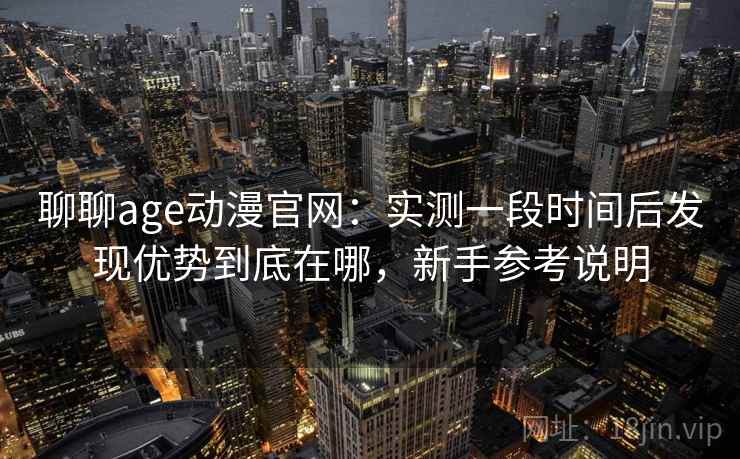聊聊age动漫官网：实测一段时间后发现优势到底在哪，新手参考说明
