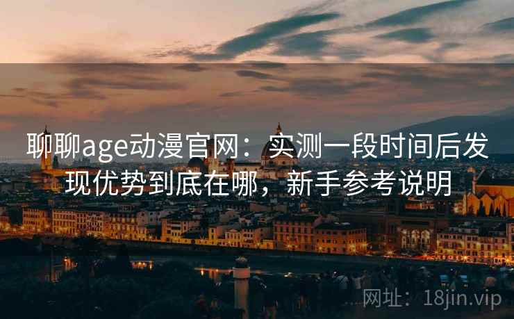 聊聊age动漫官网:实测一段时间后发现优势到底在哪,新手参考说明 聊聊age动漫官网:实测一段时间后发现优势到底在哪,新手参考说明