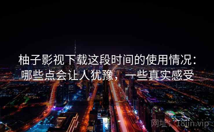 柚子影视下载这段时间的使用情况:哪些点会让人犹豫,一些真实感受 柚子影视下载这段时间的使用情况:哪些点会让人犹豫,一些真实感受