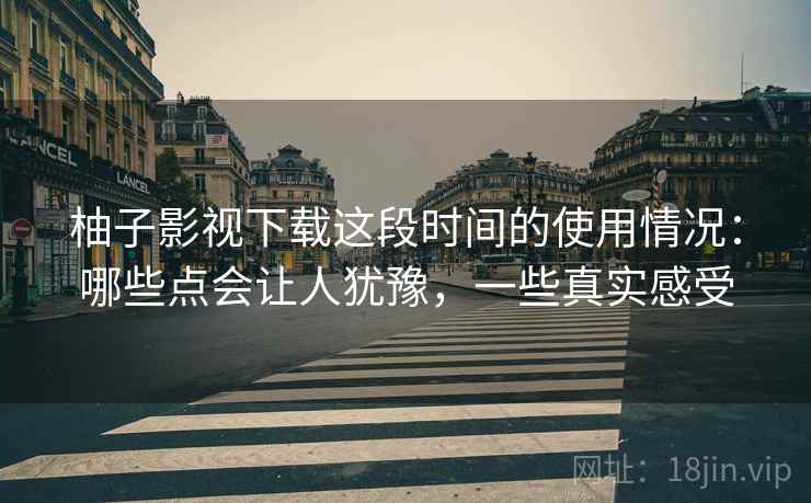 柚子影视下载这段时间的使用情况：哪些点会让人犹豫，一些真实感受