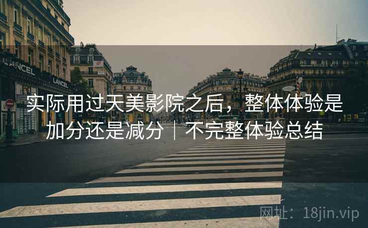 实际用过天美影院之后，整体体验是加分还是减分｜不完整体验总结