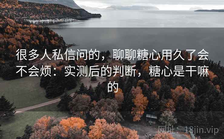 很多人私信问的,聊聊糖心用久了会不会烦:实测后的判断,糖心是干嘛的 很多人私信问的,聊聊糖心用久了会不会烦:实测后的判断,糖心是干嘛的
