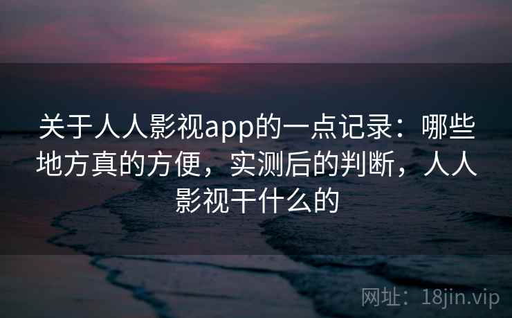 关于人人影视app的一点记录:哪些地方真的方便,实测后的判断,人人影视干什么的 关于人人影视app的一点记录:哪些地方真的方便,实测后的判断,人人影视干什么的