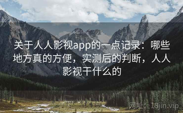 关于人人影视app的一点记录：哪些地方真的方便，实测后的判断，人人影视干什么的