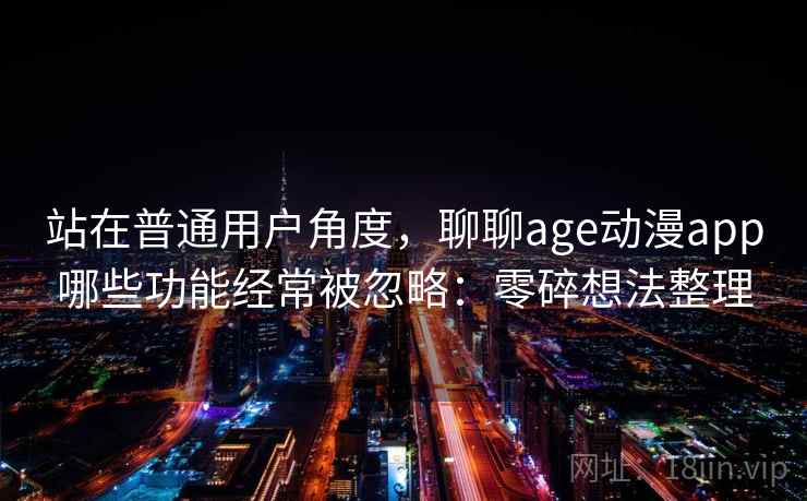 站在普通用户角度，聊聊age动漫app哪些功能经常被忽略：零碎想法整理